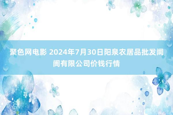 聚色网电影 2024年7月30日阳泉农居品批发阛阓有限公司价钱行情