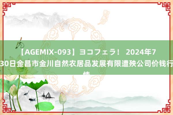 【AGEMIX-093】ヨコフェラ！ 2024年7月30日金昌市金川自然农居品发展有限遭殃公司价钱行情