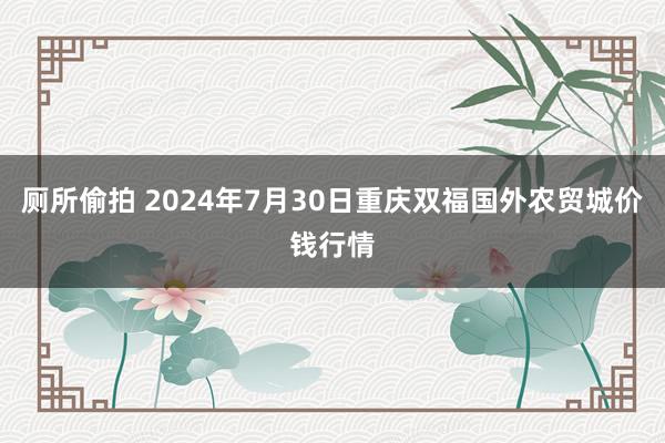 厕所偷拍 2024年7月30日重庆双福国外农贸城价钱行情