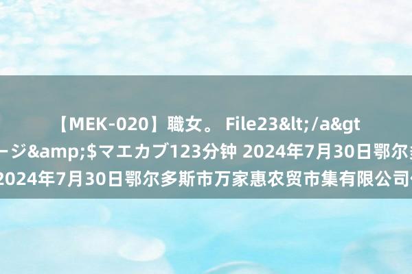 【MEK-020】職女。 File23</a>2011-05-20プレステージ&$マエカブ123分钟 2024年7月30日鄂尔多斯市万家惠农贸市集有限公司价钱行情