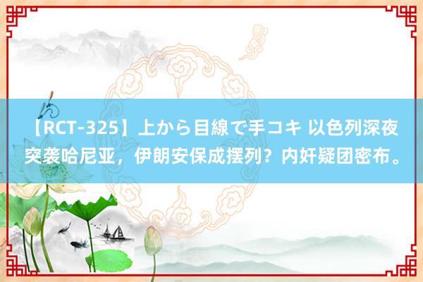 【RCT-325】上から目線で手コキ 以色列深夜突袭哈尼亚，伊朗安保成摆列？内奸疑团密布。