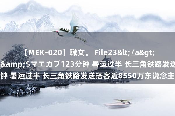 【MEK-020】職女。 File23</a>2011-05-20プレステージ&$マエカブ123分钟 暑运过半 长三角铁路发送搭客近8550万东说念主次