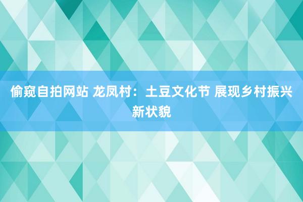 偷窥自拍网站 龙凤村：土豆文化节 展现乡村振兴新状貌