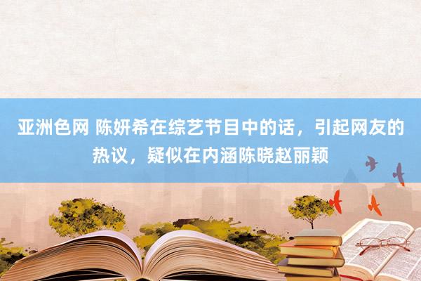 亚洲色网 陈妍希在综艺节目中的话，引起网友的热议，疑似在内涵陈晓赵丽颖