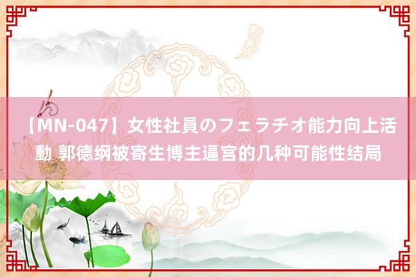 【MN-047】女性社員のフェラチオ能力向上活動 郭德纲被寄生博主逼宫的几种可能性结局