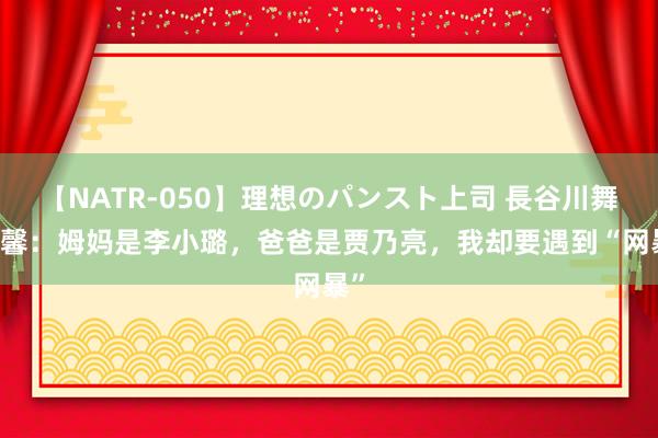 【NATR-050】理想のパンスト上司 長谷川舞 甜馨：姆妈是李小璐，爸爸是贾乃亮，我却要遇到“网暴”