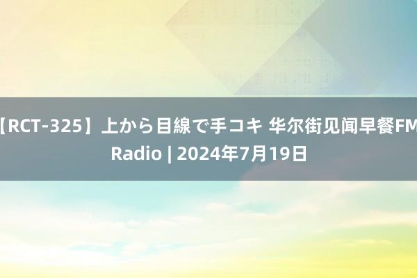 【RCT-325】上から目線で手コキ 华尔街见闻早餐FM-Radio | 2024年7月19日