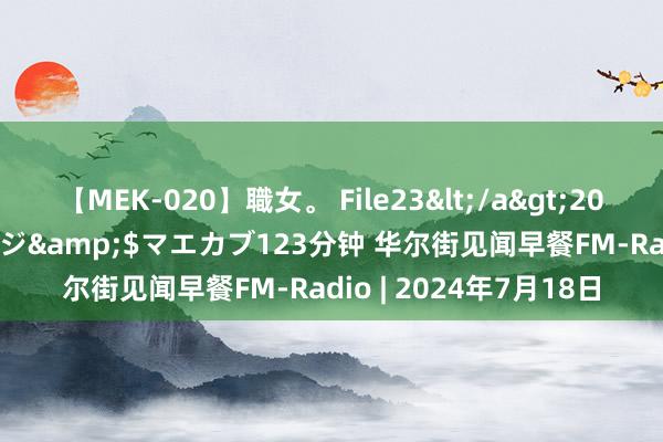 【MEK-020】職女。 File23</a>2011-05-20プレステージ&$マエカブ123分钟 华尔街见闻早餐FM-Radio | 2024年7月18日