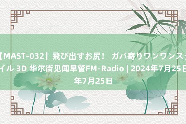 【MAST-032】飛び出すお尻！ ガバ寄りワンワンスタイル 3D 华尔街见闻早餐FM-Radio | 2024年7月25日