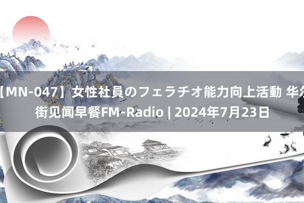 【MN-047】女性社員のフェラチオ能力向上活動 华尔街见闻早餐FM-Radio | 2024年7月23日