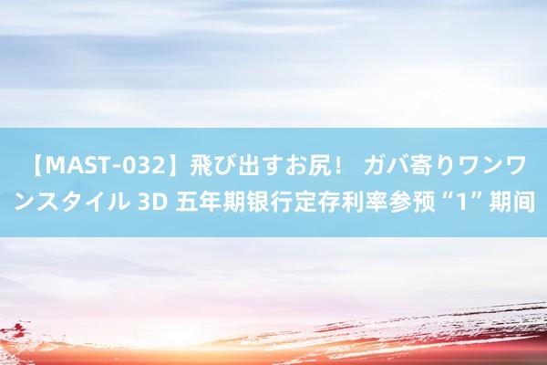 【MAST-032】飛び出すお尻！ ガバ寄りワンワンスタイル 3D 五年期银行定存利率参预“1”期间