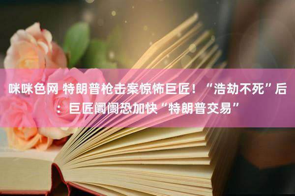 咪咪色网 特朗普枪击案惊怖巨匠！“浩劫不死”后：巨匠阛阓恐加快“特朗普交易”