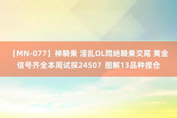 【MN-077】神騎乗 淫乱OL悶絶騎乗交尾 黄金信号齐全本周试探2450？图解13品种捏仓