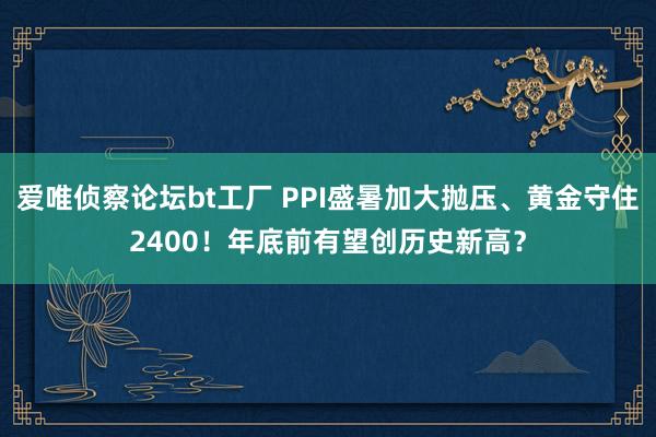 爱唯侦察论坛bt工厂 PPI盛暑加大抛压、黄金守住2400！年底前有望创历史新高？