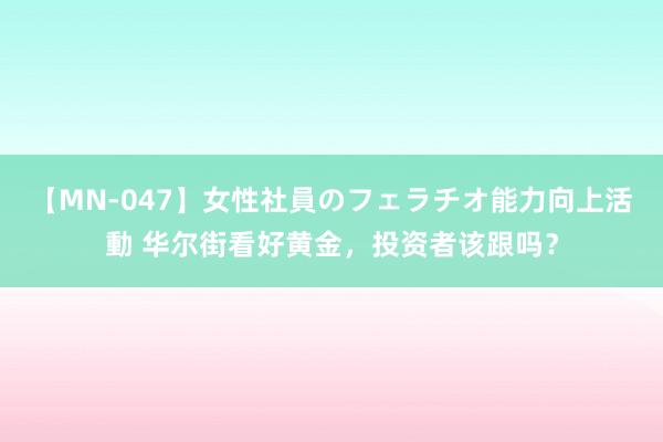 【MN-047】女性社員のフェラチオ能力向上活動 华尔街看好黄金，投资者该跟吗？