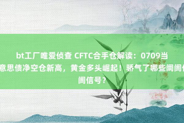 bt工厂唯爱侦查 CFTC合手仓解读：0709当周好意思债净空仓新高，黄金多头崛起！骄气了哪些阛阓信号？