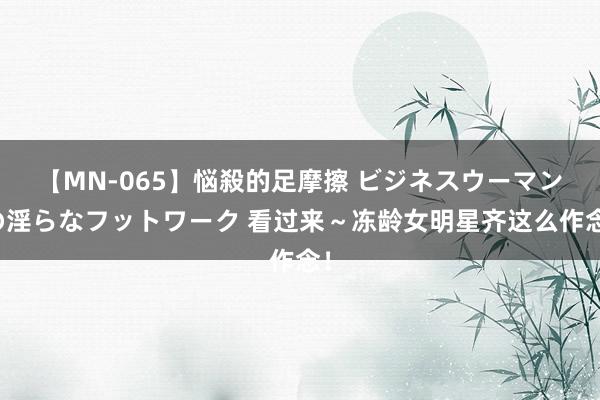 【MN-065】悩殺的足摩擦 ビジネスウーマンの淫らなフットワーク 看过来～冻龄女明星齐这么作念！