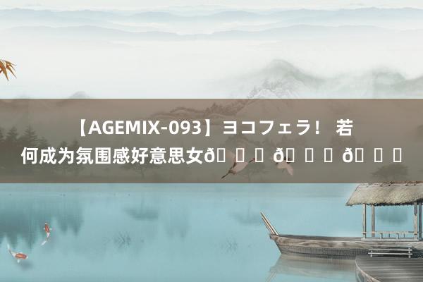 【AGEMIX-093】ヨコフェラ！ 若何成为氛围感好意思女???