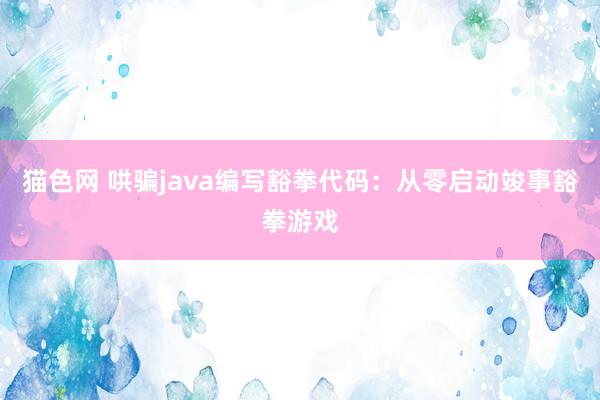 猫色网 哄骗java编写豁拳代码：从零启动竣事豁拳游戏