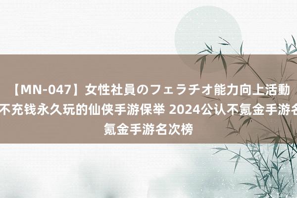 【MN-047】女性社員のフェラチオ能力向上活動 安妥不充钱永久玩的仙侠手游保举 2024公认不氪金手游名次榜