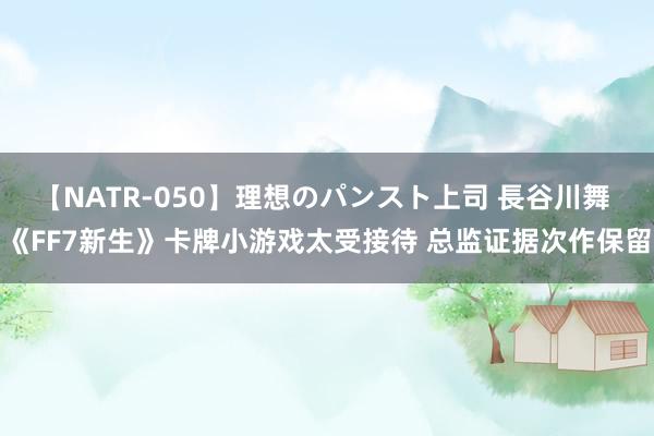 【NATR-050】理想のパンスト上司 長谷川舞 《FF7新生》卡牌小游戏太受接待 总监证据次作保留