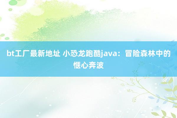 bt工厂最新地址 小恐龙跑酷java：冒险森林中的惬心奔波