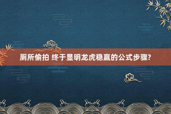 厕所偷拍 终于显明龙虎稳赢的公式步骤?