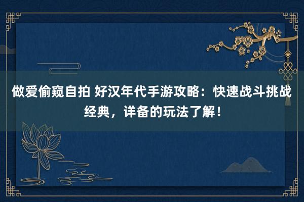 做爱偷窥自拍 好汉年代手游攻略：快速战斗挑战经典，详备的玩法了解！