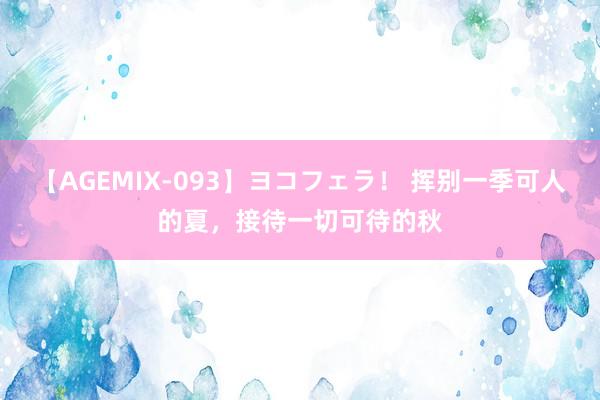 【AGEMIX-093】ヨコフェラ！ 挥别一季可人的夏，接待一切可待的秋