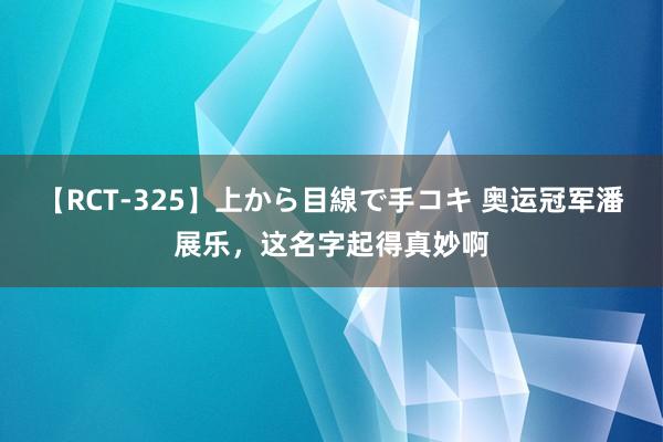 【RCT-325】上から目線で手コキ 奥运冠军潘展乐，这名字起得真妙啊