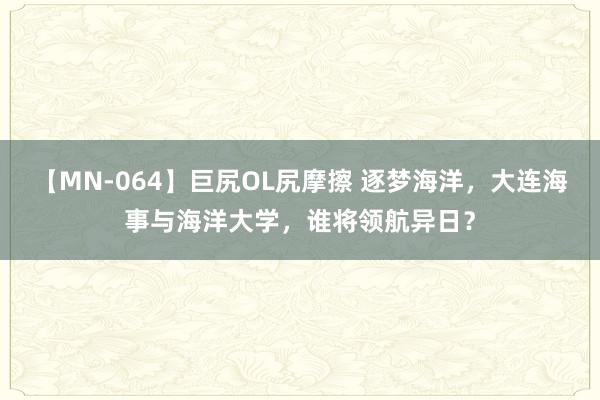 【MN-064】巨尻OL尻摩擦 逐梦海洋，大连海事与海洋大学，谁将领航异日？