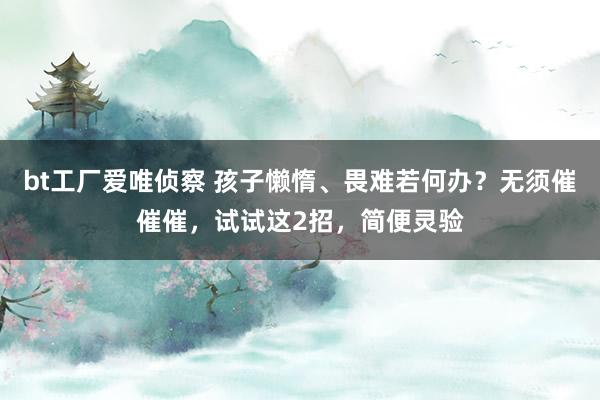 bt工厂爱唯侦察 孩子懒惰、畏难若何办？无须催催催，试试这2招，简便灵验