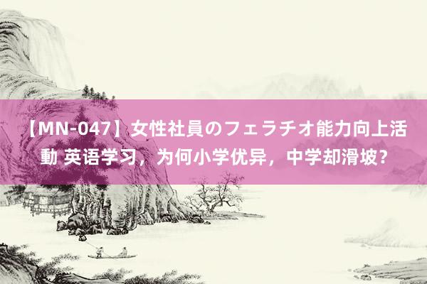 【MN-047】女性社員のフェラチオ能力向上活動 英语学习，为何小学优异，中学却滑坡？