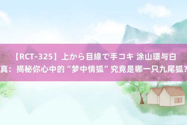 【RCT-325】上から目線で手コキ 涂山璟与白真：揭秘你心中的“梦中情狐”究竟是哪一只九尾狐？