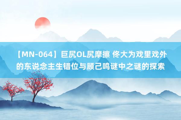 【MN-064】巨尻OL尻摩擦 佟大为戏里戏外的东说念主生错位与顾己鸣谜中之谜的探索