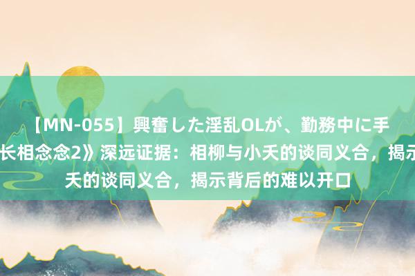 【MN-055】興奮した淫乱OLが、勤務中に手コキ！！？？ 《长相念念2》深远证据：相柳与小夭的谈同义合，揭示背后的难以开口