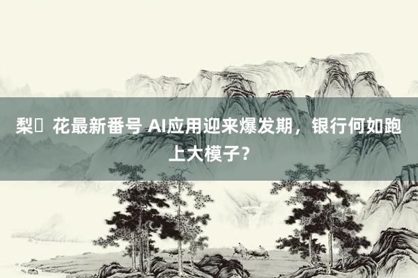 梨々花最新番号 AI应用迎来爆发期，银行何如跑上大模子？