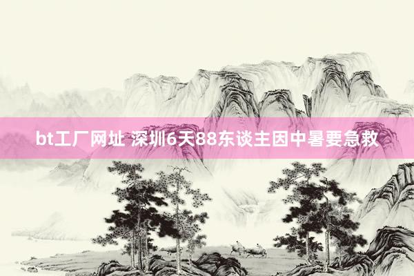 bt工厂网址 深圳6天88东谈主因中暑要急救