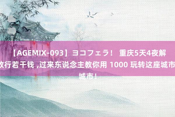 【AGEMIX-093】ヨコフェラ！ 重庆5天4夜解放行若干钱 ，过来东说念主教你用 1000 玩转这座城市！