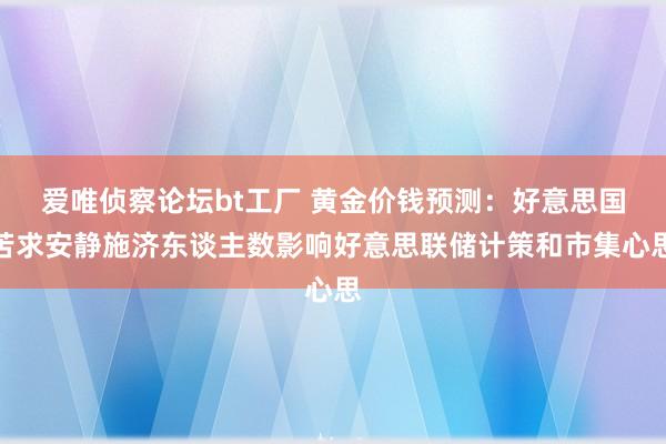 爱唯侦察论坛bt工厂 黄金价钱预测：好意思国苦求安静施济东谈主数影响好意思联储计策和市集心思