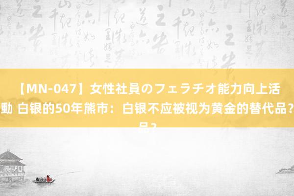 【MN-047】女性社員のフェラチオ能力向上活動 白银的50年熊市：白银不应被视为黄金的替代品？