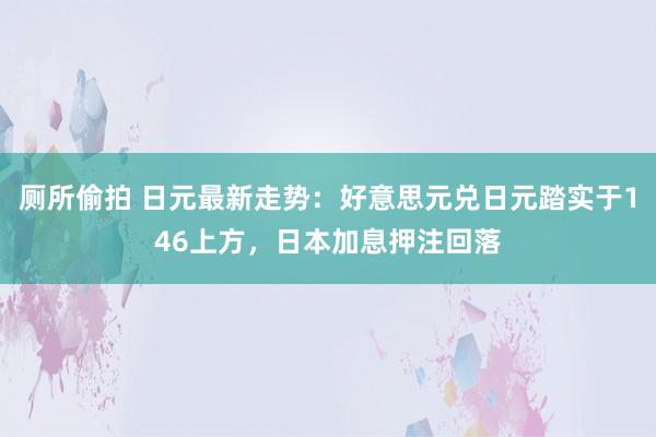 厕所偷拍 日元最新走势：好意思元兑日元踏实于146上方，日本加息押注回落