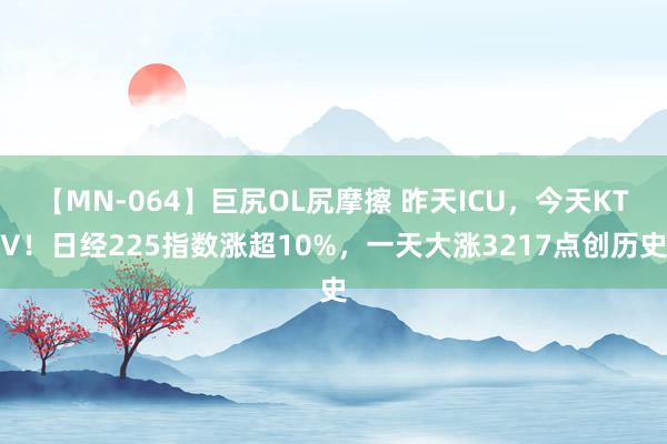 【MN-064】巨尻OL尻摩擦 昨天ICU，今天KTV！日经225指数涨超10%，一天大涨3217点创历史