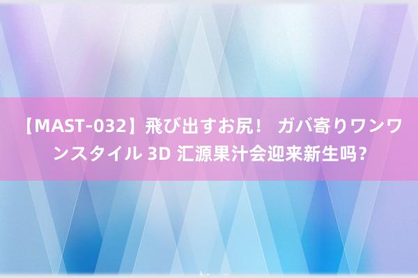 【MAST-032】飛び出すお尻！ ガバ寄りワンワンスタイル 3D 汇源果汁会迎来新生吗？