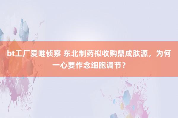 bt工厂爱唯侦察 东北制药拟收购鼎成肽源，为何一心要作念细胞调节？