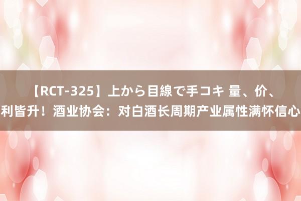 【RCT-325】上から目線で手コキ 量、价、利皆升！酒业协会：对白酒长周期产业属性满怀信心