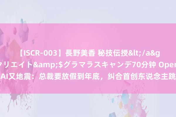 【ISCR-003】長野美香 秘技伝授</a>2011-09-08SODクリエイト&$グラマラスキャンデ70分钟 OpenAI又地震：总裁要放假到年底，纠合首创东说念主跳槽，ChatGPT崇拜东说念主下野