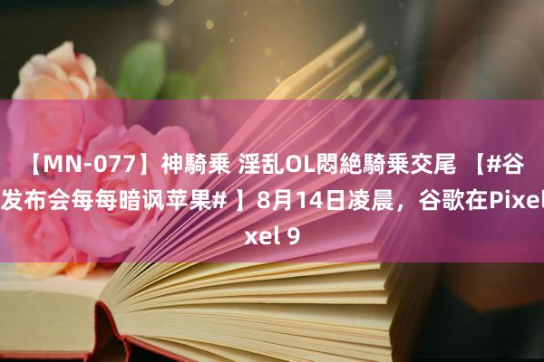 【MN-077】神騎乗 淫乱OL悶絶騎乗交尾 【#谷歌发布会每每暗讽苹果# 】8月14日凌晨，谷歌在Pixel 9