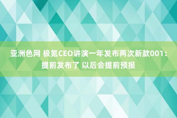 亚洲色网 极氪CEO讲演一年发布两次新款001：提前发布了 以后会提前预报