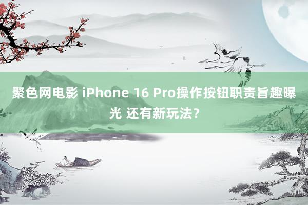 聚色网电影 iPhone 16 Pro操作按钮职责旨趣曝光 还有新玩法？